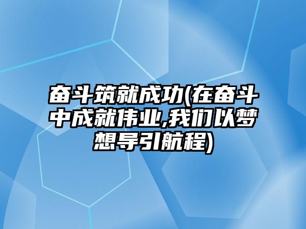 奮斗筑就成功(在奮斗中成就偉業(yè),我們以夢(mèng)想導(dǎo)引航程)