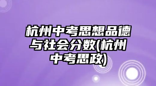 杭州中考思想品德與社會分數(shù)(杭州中考思政)