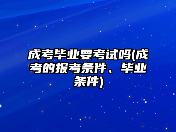 成考畢業(yè)要考試嗎(成考的報考條件、畢業(yè)條件)