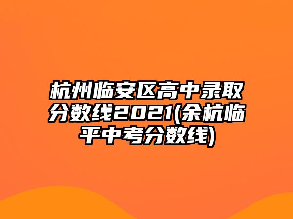 杭州臨安區(qū)高中錄取分?jǐn)?shù)線2021(余杭臨平中考分?jǐn)?shù)線)