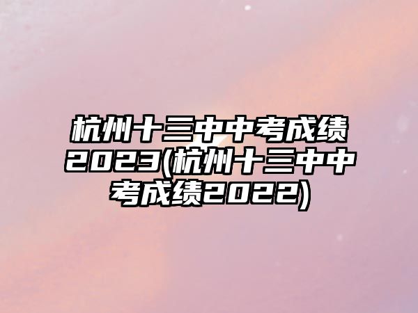 杭州十三中中考成績2023(杭州十三中中考成績2022)