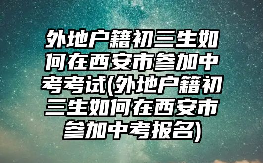 外地戶(hù)籍初三生如何在西安市參加中考考試(外地戶(hù)籍初三生如何在西安市參加中考報(bào)名)