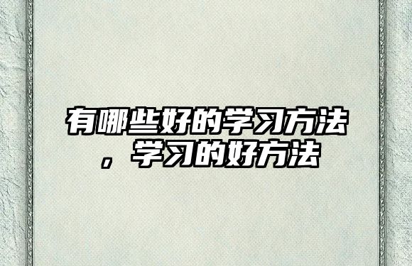 有哪些好的學(xué)習(xí)方法，學(xué)習(xí)的好方法