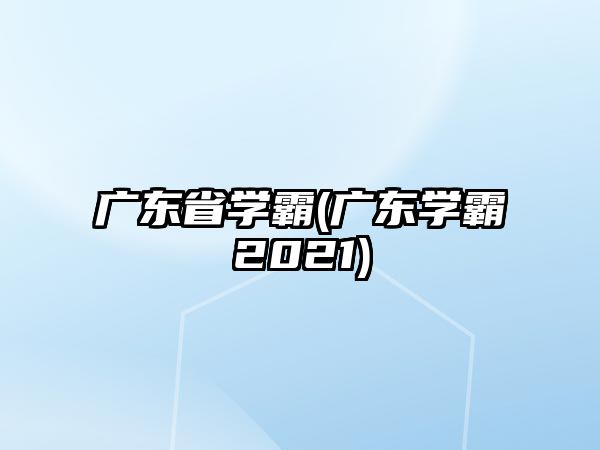 廣東省學霸(廣東學霸2021)