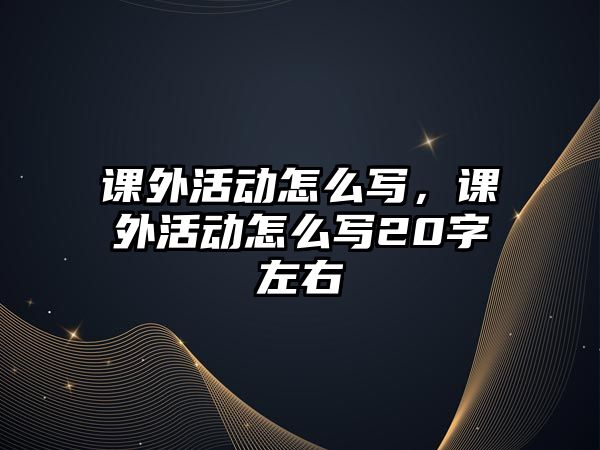 課外活動怎么寫，課外活動怎么寫20字左右