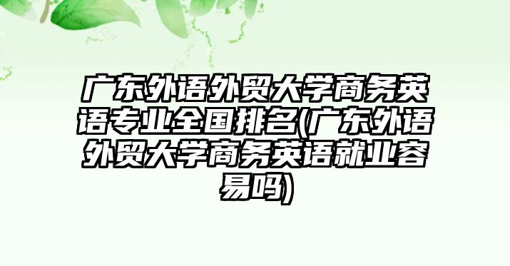 廣東外語外貿(mào)大學(xué)商務(wù)英語專業(yè)全國排名(廣東外語外貿(mào)大學(xué)商務(wù)英語就業(yè)容易嗎)