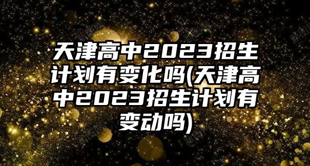 天津高中2023招生計(jì)劃有變化嗎(天津高中2023招生計(jì)劃有變動(dòng)嗎)