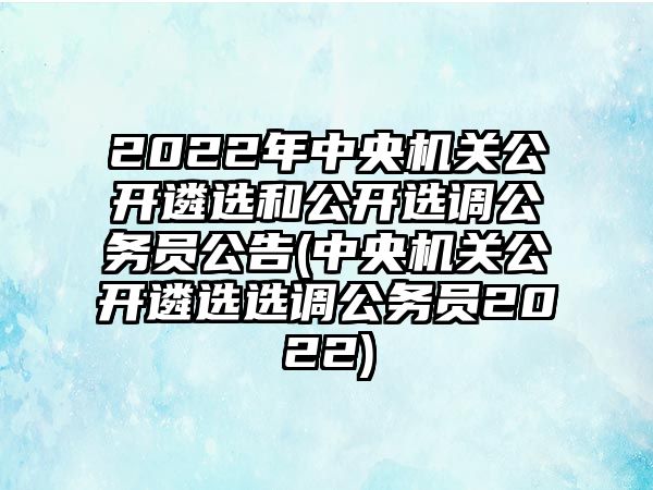 2022年中央機(jī)關(guān)公開遴選和公開選調(diào)公務(wù)員公告(中央機(jī)關(guān)公開遴選選調(diào)公務(wù)員2022)