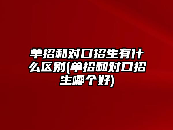 單招和對口招生有什么區(qū)別(單招和對口招生哪個好)