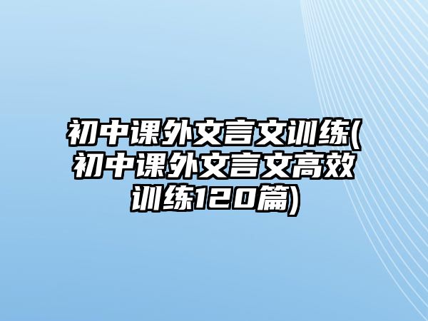 初中課外文言文訓(xùn)練(初中課外文言文高效訓(xùn)練120篇)