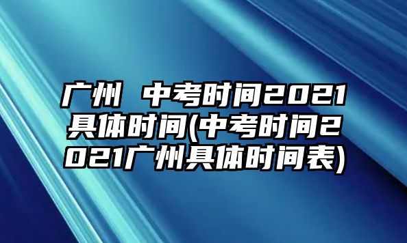 廣州 中考時(shí)間2021具體時(shí)間(中考時(shí)間2021廣州具體時(shí)間表)