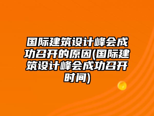 國(guó)際建筑設(shè)計(jì)峰會(huì)成功召開(kāi)的原因(國(guó)際建筑設(shè)計(jì)峰會(huì)成功召開(kāi)時(shí)間)