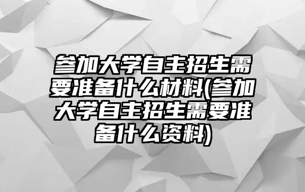 參加大學(xué)自主招生需要準備什么材料(參加大學(xué)自主招生需要準備什么資料)