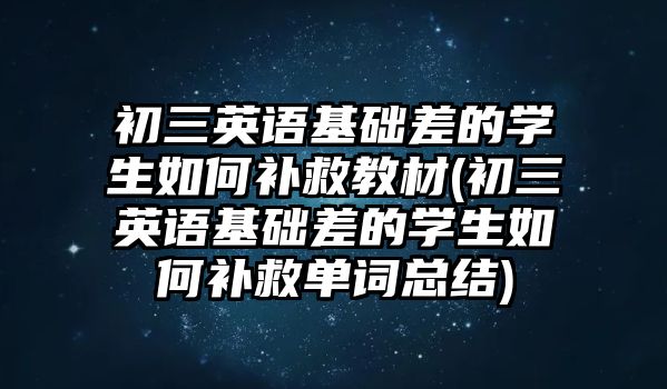 初三英語(yǔ)基礎(chǔ)差的學(xué)生如何補(bǔ)救教材(初三英語(yǔ)基礎(chǔ)差的學(xué)生如何補(bǔ)救單詞總結(jié))