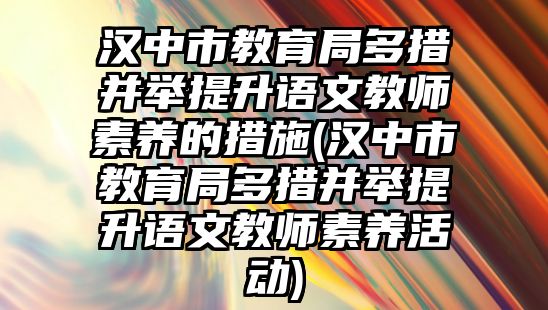 漢中市教育局多措并舉提升語(yǔ)文教師素養(yǎng)的措施(漢中市教育局多措并舉提升語(yǔ)文教師素養(yǎng)活動(dòng))