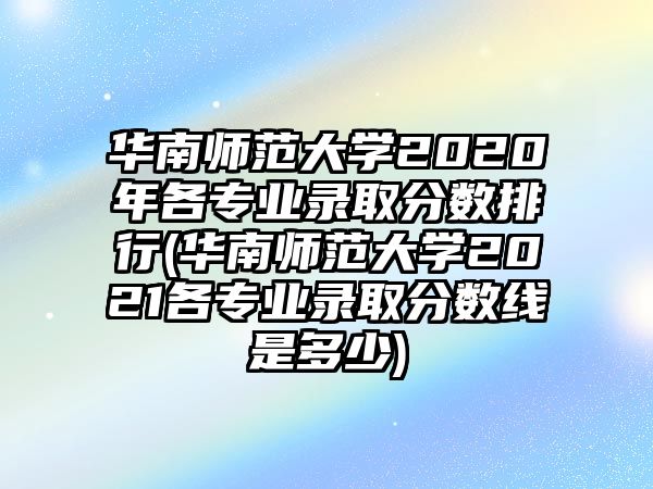 華南師范大學(xué)2020年各專業(yè)錄取分?jǐn)?shù)排行(華南師范大學(xué)2021各專業(yè)錄取分?jǐn)?shù)線是多少)