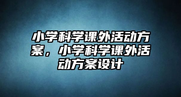 小學(xué)科學(xué)課外活動(dòng)方案，小學(xué)科學(xué)課外活動(dòng)方案設(shè)計(jì)