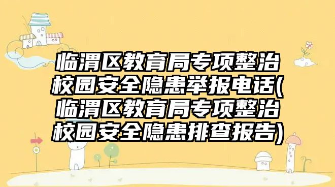 臨渭區(qū)教育局專項(xiàng)整治校園安全隱患舉報(bào)電話(臨渭區(qū)教育局專項(xiàng)整治校園安全隱患排查報(bào)告)