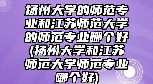 揚州大學的師范專業(yè)和江蘇師范大學的師范專業(yè)哪個好(揚州大學和江蘇師范大學師范專業(yè)哪個好)