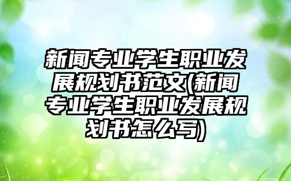 新聞專業(yè)學生職業(yè)發(fā)展規(guī)劃書范文(新聞專業(yè)學生職業(yè)發(fā)展規(guī)劃書怎么寫)