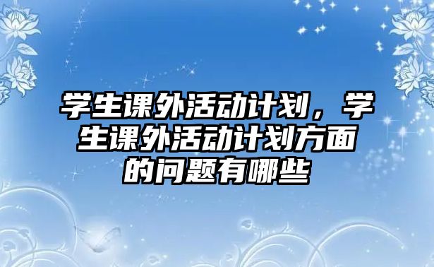 學(xué)生課外活動計劃，學(xué)生課外活動計劃方面的問題有哪些