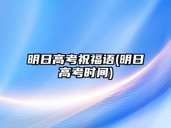 明日高考祝福語(yǔ)(明日高考時(shí)間)