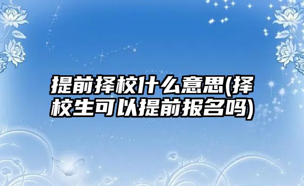 提前擇校什么意思(擇校生可以提前報(bào)名嗎)