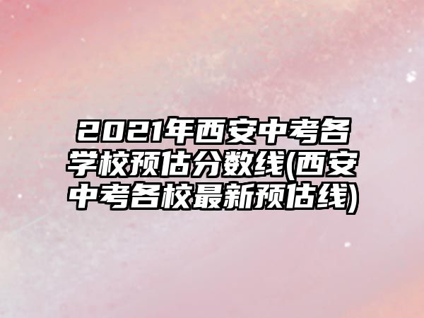 2021年西安中考各學(xué)校預(yù)估分?jǐn)?shù)線(西安中考各校最新預(yù)估線)