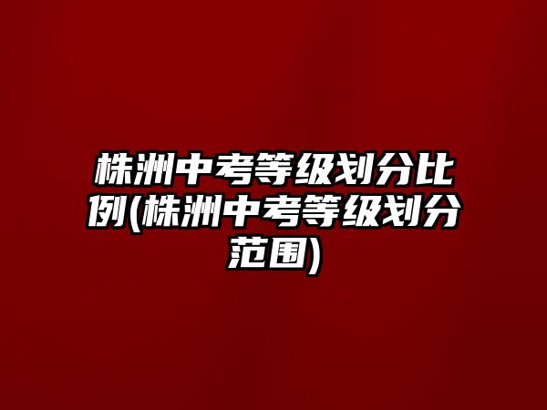 株洲中考等級(jí)劃分比例(株洲中考等級(jí)劃分范圍)