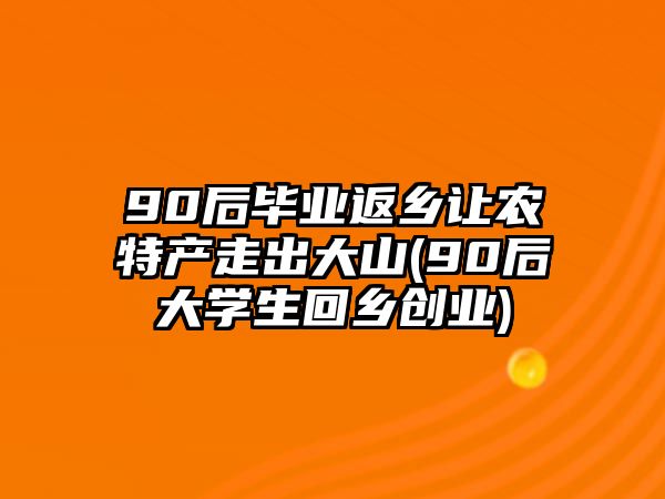 90后畢業(yè)返鄉(xiāng)讓農(nóng)特產(chǎn)走出大山(90后大學(xué)生回鄉(xiāng)創(chuàng)業(yè))