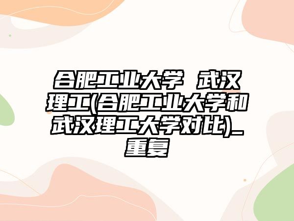 合肥工業(yè)大學(xué) 武漢理工(合肥工業(yè)大學(xué)和武漢理工大學(xué)對比)_重復(fù)