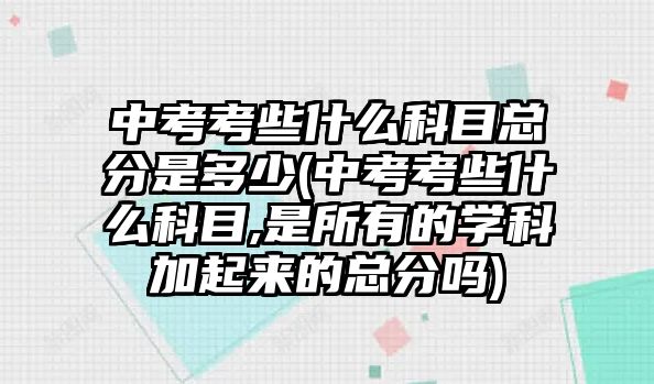 中考考些什么科目總分是多少(中考考些什么科目,是所有的學(xué)科加起來(lái)的總分嗎)