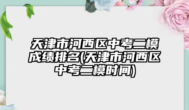 天津市河西區(qū)中考二模成績排名(天津市河西區(qū)中考二模時(shí)間)