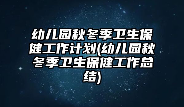 幼兒園秋冬季衛(wèi)生保健工作計劃(幼兒園秋冬季衛(wèi)生保健工作總結)