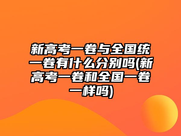 新高考一卷與全國統(tǒng)一卷有什么分別嗎(新高考一卷和全國一卷一樣嗎)