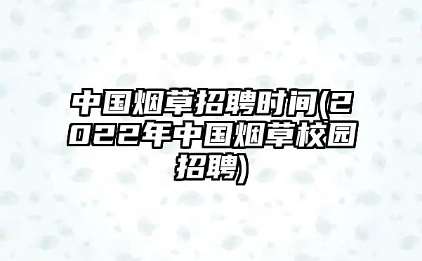 中國(guó)煙草招聘時(shí)間(2022年中國(guó)煙草校園招聘)