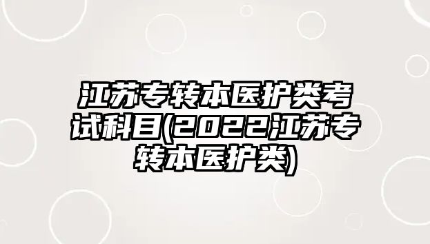 江蘇專轉本醫(yī)護類考試科目(2022江蘇專轉本醫(yī)護類)