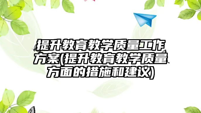 提升教育教學(xué)質(zhì)量工作方案(提升教育教學(xué)質(zhì)量方面的措施和建議)