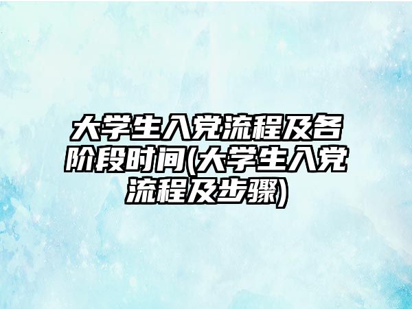 大學(xué)生入黨流程及各階段時(shí)間(大學(xué)生入黨流程及步驟)