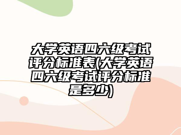 大學(xué)英語四六級考試評分標準表(大學(xué)英語四六級考試評分標準是多少)