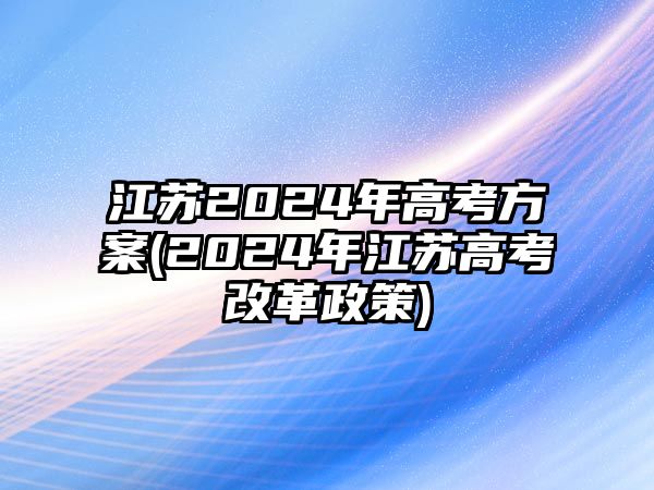 江蘇2024年高考方案(2024年江蘇高考改革政策)