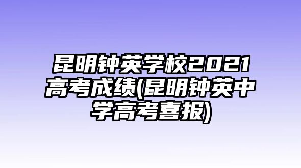 昆明鐘英學(xué)校2021高考成績(jī)(昆明鐘英中學(xué)高考喜報(bào))