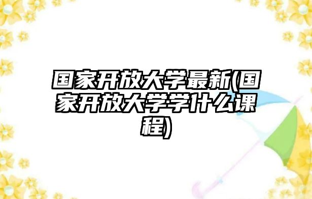 國(guó)家開(kāi)放大學(xué)最新(國(guó)家開(kāi)放大學(xué)學(xué)什么課程)