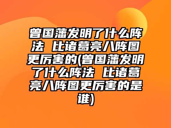 曾國(guó)藩發(fā)明了什么陣法 比諸葛亮八陣圖更厲害的(曾國(guó)藩發(fā)明了什么陣法 比諸葛亮八陣圖更厲害的是誰(shuí))