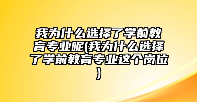 我為什么選擇了學前教育專業(yè)呢(我為什么選擇了學前教育專業(yè)這個崗位)