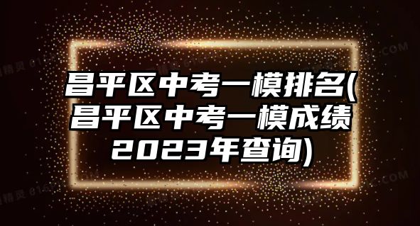 昌平區(qū)中考一模排名(昌平區(qū)中考一模成績2023年查詢)