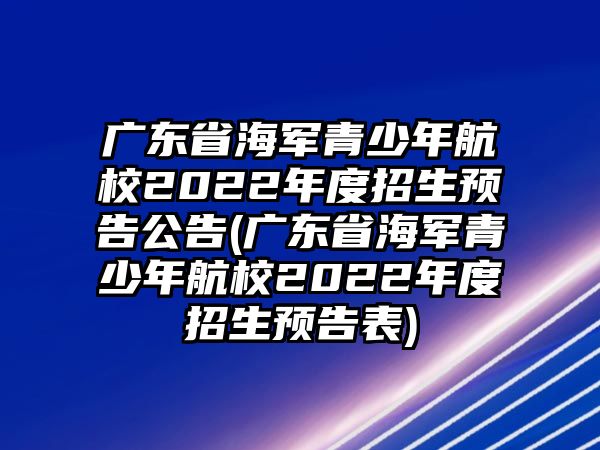 廣東省海軍青少年航校2022年度招生預(yù)告公告(廣東省海軍青少年航校2022年度招生預(yù)告表)