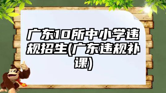 廣東10所中小學(xué)違規(guī)招生(廣東違規(guī)補(bǔ)課)