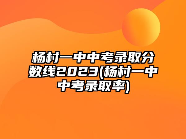 楊村一中中考錄取分數(shù)線2023(楊村一中中考錄取率)