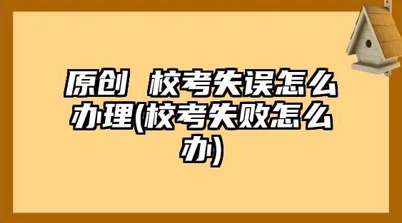 原創(chuàng) ?？际д`怎么辦理(校考失敗怎么辦)